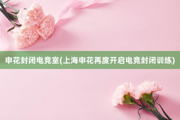 申花封闭电竞室(上海申花再度开启电竞封闭训练)