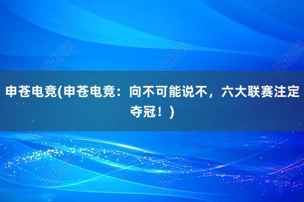 申苍电竞(申苍电竞：向不可能说不，六大联赛注定夺冠！)