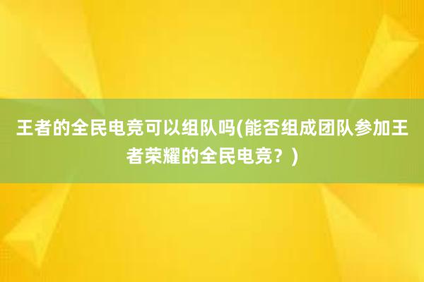 王者的全民电竞可以组队吗(能否组成团队参加王者荣耀的全民电竞？)