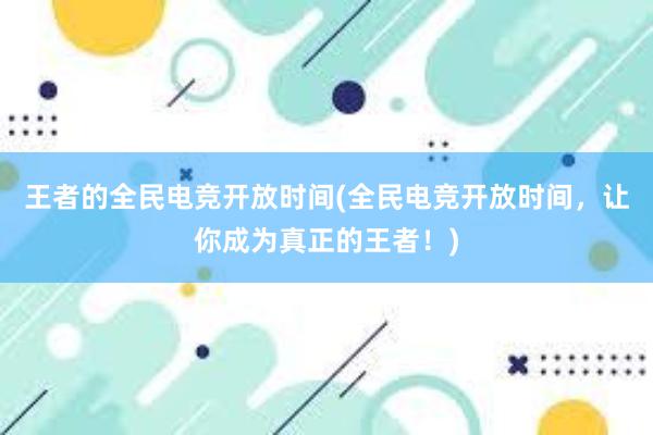 王者的全民电竞开放时间(全民电竞开放时间，让你成为真正的王者！)