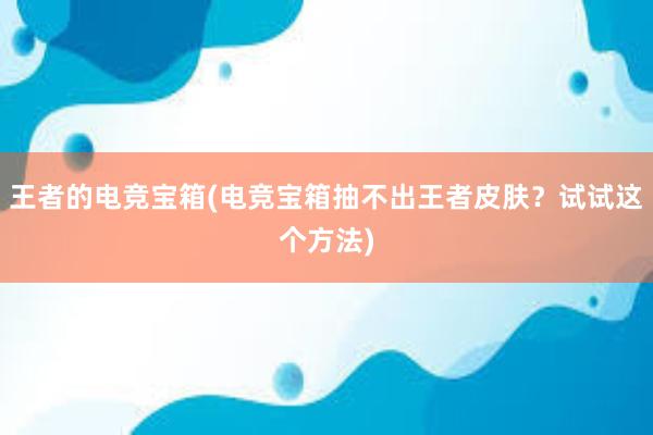 王者的电竞宝箱(电竞宝箱抽不出王者皮肤？试试这个方法)