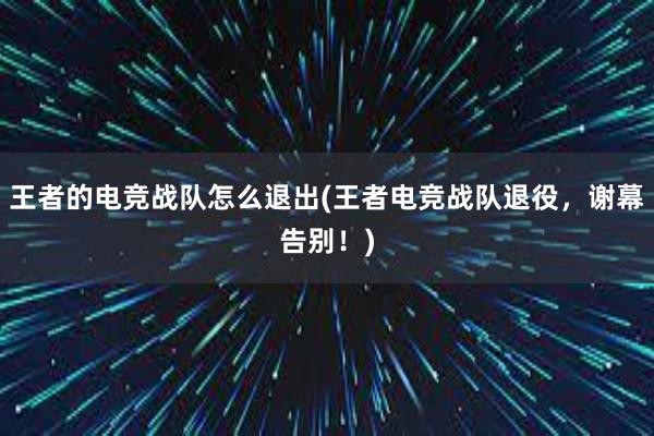 王者的电竞战队怎么退出(王者电竞战队退役，谢幕告别！)