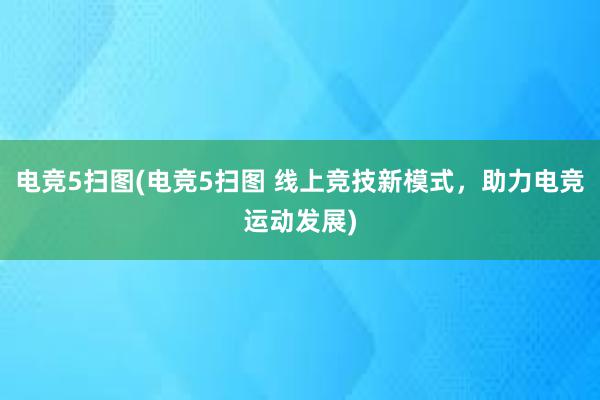 电竞5扫图(电竞5扫图 线上竞技新模式，助力电竞运动发展)