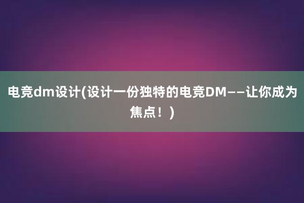 电竞dm设计(设计一份独特的电竞DM——让你成为焦点！)