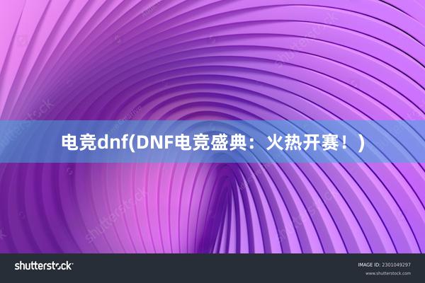 电竞dnf(DNF电竞盛典：火热开赛！)