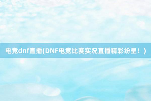 电竞dnf直播(DNF电竞比赛实况直播精彩纷呈！)