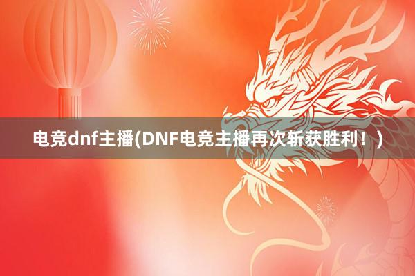 电竞dnf主播(DNF电竞主播再次斩获胜利！)