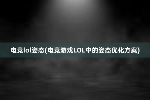 电竞lol姿态(电竞游戏LOL中的姿态优化方案)