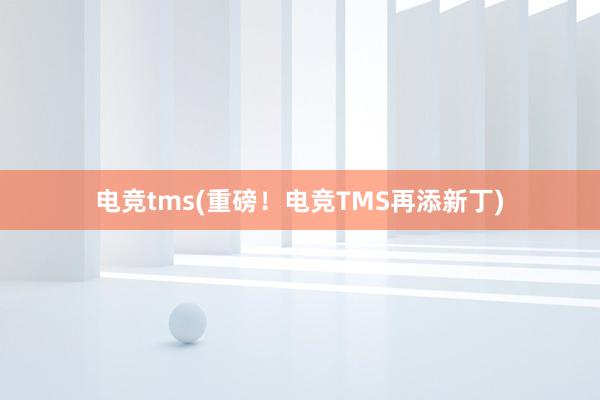 电竞tms(重磅！电竞TMS再添新丁)