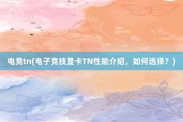 电竞tn(电子竞技显卡TN性能介绍，如何选择？)