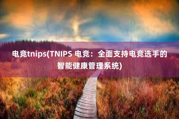 电竞tnips(TNIPS 电竞：全面支持电竞选手的智能健康管理系统)