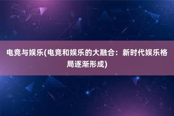 电竞与娱乐(电竞和娱乐的大融合：新时代娱乐格局逐渐形成)