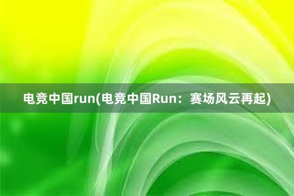 电竞中国run(电竞中国Run：赛场风云再起)