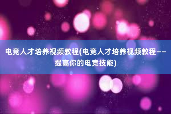 电竞人才培养视频教程(电竞人才培养视频教程——提高你的电竞技能)