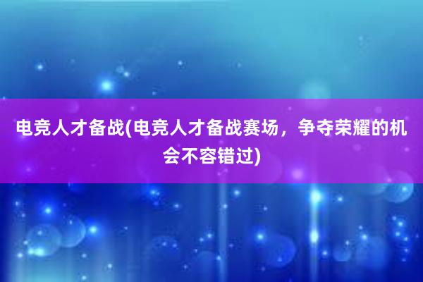 电竞人才备战(电竞人才备战赛场，争夺荣耀的机会不容错过)