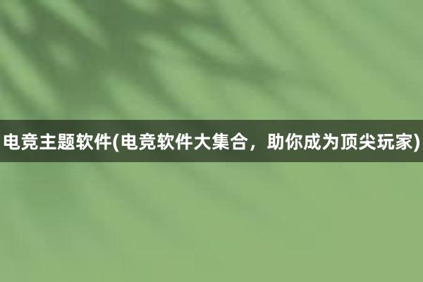 电竞主题软件(电竞软件大集合，助你成为顶尖玩家)