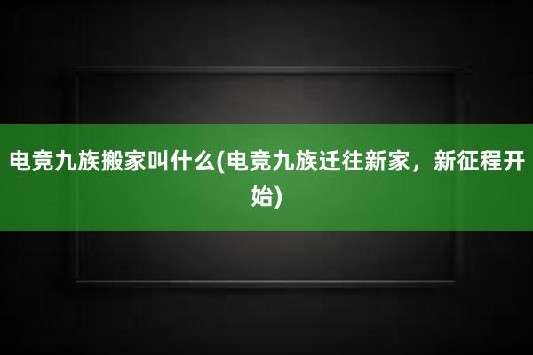 电竞九族搬家叫什么(电竞九族迁往新家，新征程开始)