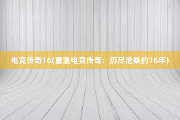 电竞传奇16(重温电竞传奇：历尽沧桑的16年)