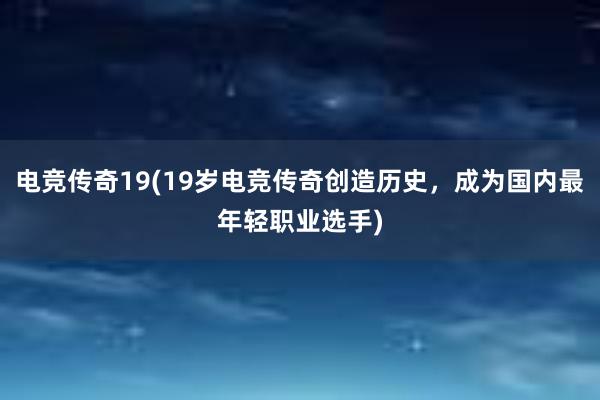 电竞传奇19(19岁电竞传奇创造历史，成为国内最年轻职业选手)