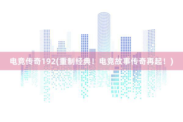 电竞传奇192(重制经典！电竞故事传奇再起！)