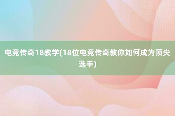 电竞传奇18教学(18位电竞传奇教你如何成为顶尖选手)