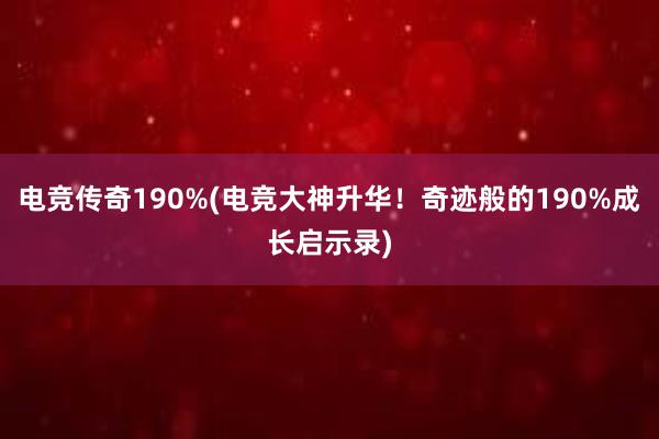 电竞传奇190%(电竞大神升华！奇迹般的190%成长启示录)