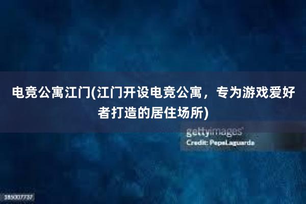 电竞公寓江门(江门开设电竞公寓，专为游戏爱好者打造的居住场所)