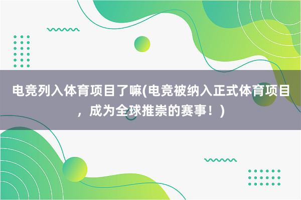 电竞列入体育项目了嘛(电竞被纳入正式体育项目，成为全球推崇的赛事！)