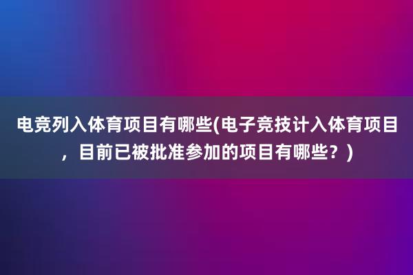 电竞列入体育项目有哪些(电子竞技计入体育项目，目前已被批准参加的项目有哪些？)