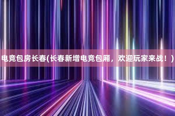 电竞包房长春(长春新增电竞包厢，欢迎玩家来战！)