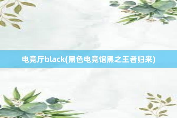 电竞厅black(黑色电竞馆黑之王者归来)