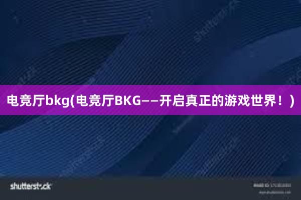 电竞厅bkg(电竞厅BKG——开启真正的游戏世界！)