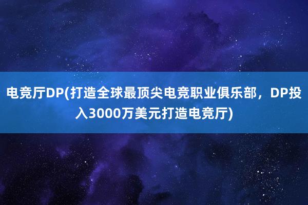 电竞厅DP(打造全球最顶尖电竞职业俱乐部，DP投入3000万美元打造电竞厅)