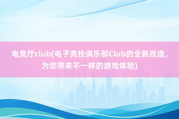 电竞厅club(电子竞技俱乐部Club的全新改造，为您带来不一样的游戏体验)