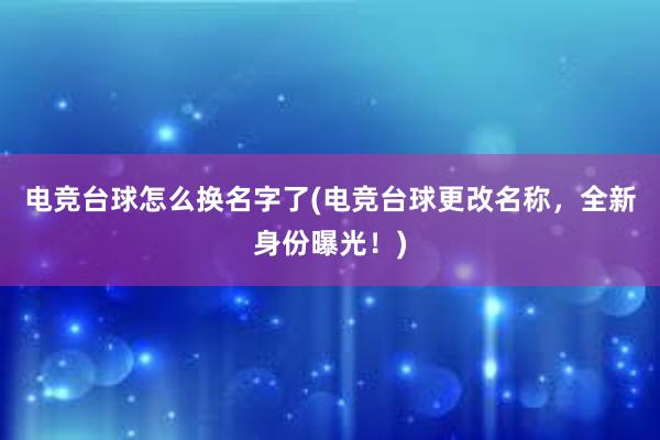 电竞台球怎么换名字了(电竞台球更改名称，全新身份曝光！)