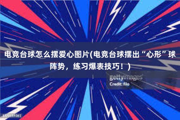 电竞台球怎么摆爱心图片(电竞台球摆出“心形”球阵势，练习爆表技巧！)