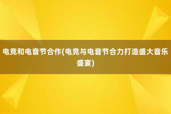 电竞和电音节合作(电竞与电音节合力打造盛大音乐盛宴)