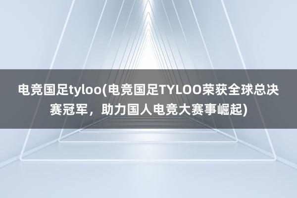 电竞国足tyloo(电竞国足TYLOO荣获全球总决赛冠军，助力国人电竞大赛事崛起)