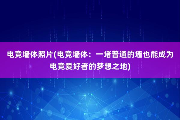 电竞墙体照片(电竞墙体：一堵普通的墙也能成为电竞爱好者的梦想之地)