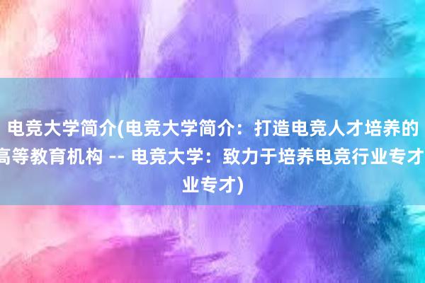 电竞大学简介(电竞大学简介：打造电竞人才培养的高等教育机构 -- 电竞大学：致力于培养电竞行业专才)