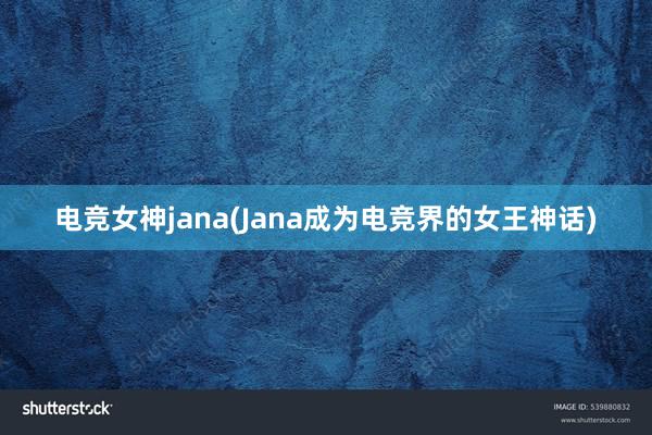 电竞女神jana(Jana成为电竞界的女王神话)