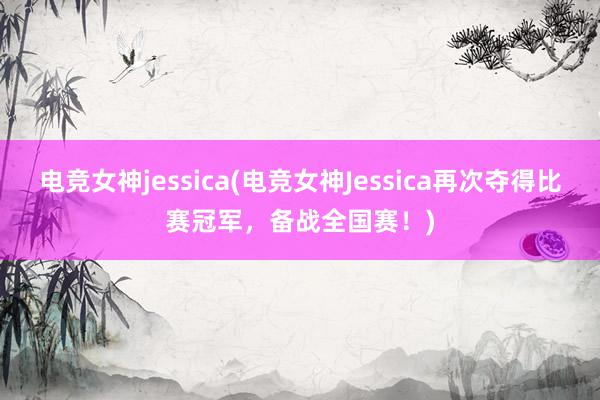 电竞女神jessica(电竞女神Jessica再次夺得比赛冠军，备战全国赛！)