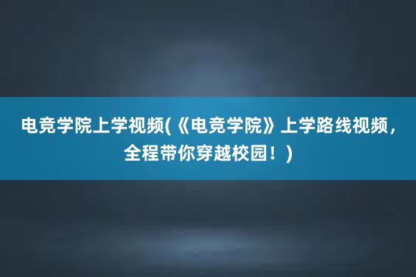 电竞学院上学视频(《电竞学院》上学路线视频，全程带你穿越校园！)