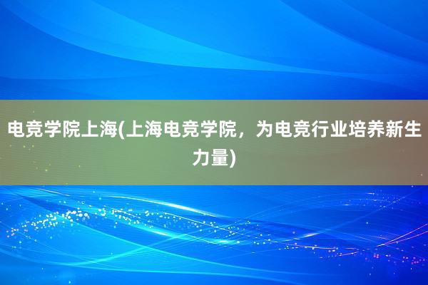 电竞学院上海(上海电竞学院，为电竞行业培养新生力量)