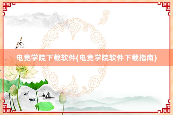 电竞学院下载软件(电竞学院软件下载指南)