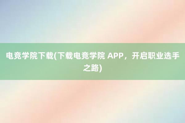 电竞学院下载(下载电竞学院 APP，开启职业选手之路)