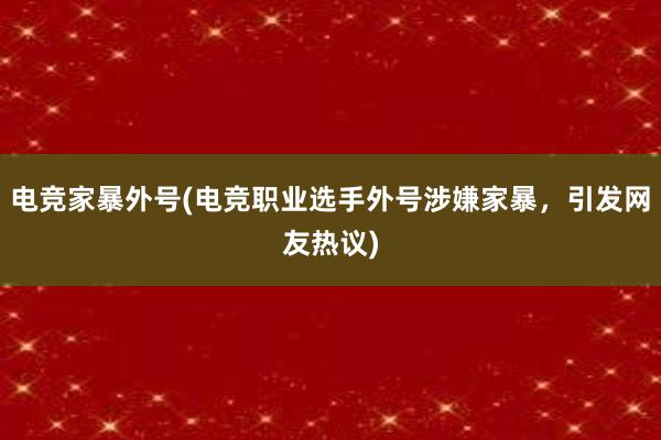 电竞家暴外号(电竞职业选手外号涉嫌家暴，引发网友热议)