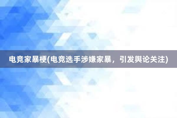 电竞家暴梗(电竞选手涉嫌家暴，引发舆论关注)