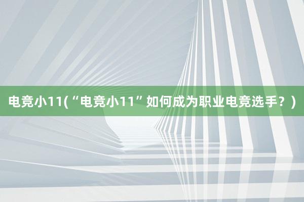 电竞小11(“电竞小11”如何成为职业电竞选手？)