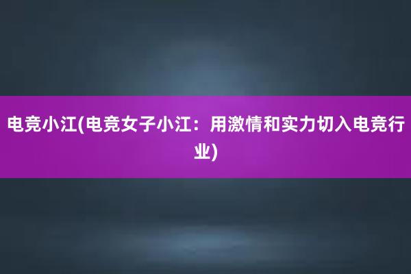 电竞小江(电竞女子小江：用激情和实力切入电竞行业)